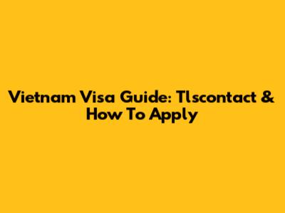 Vietnam Visa Guide: Tlscontact & How To Apply