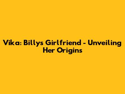 Vika: Billy's Girlfriend - Unveiling Her Origins