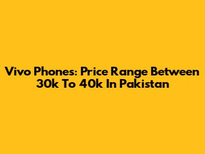 Vivo Phones: Price Range Between 30k To 40k In Pakistan