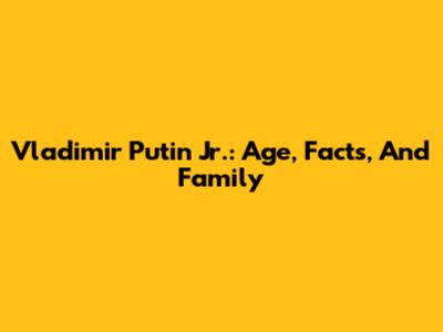 Vladimir Putin Jr.: Age, Facts, And Family