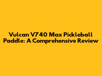 Vulcan V740 Max Pickleball Paddle: A Comprehensive Review