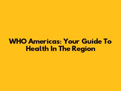 WHO Americas: Your Guide To Health In The Region