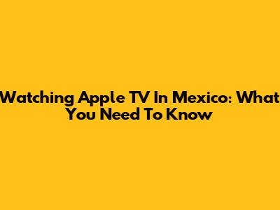 Watching Apple TV In Mexico: What You Need To Know