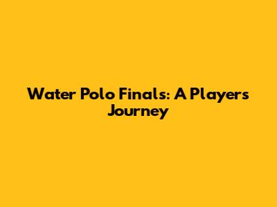 Water Polo Finals: A Player's Journey