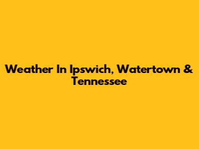 Weather In Ipswich, Watertown & Tennessee