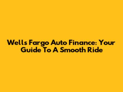 Wells Fargo Auto Finance: Your Guide To A Smooth Ride