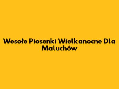 Wesołe Piosenki Wielkanocne Dla Maluchów