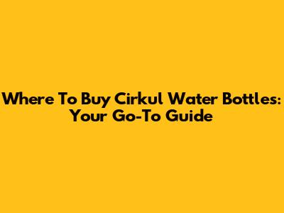 Where To Buy Cirkul Water Bottles: Your Go-To Guide