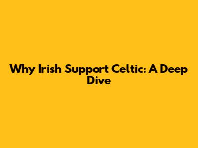 Why Irish Support Celtic: A Deep Dive