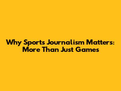 Why Sports Journalism Matters: More Than Just Games