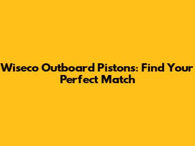 Wiseco Outboard Pistons: Find Your Perfect Match