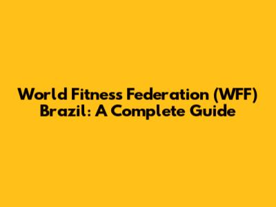 World Fitness Federation (WFF) Brazil: A Complete Guide