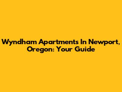 Wyndham Apartments In Newport, Oregon: Your Guide