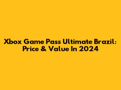 Xbox Game Pass Ultimate Brazil: Price & Value In 2024