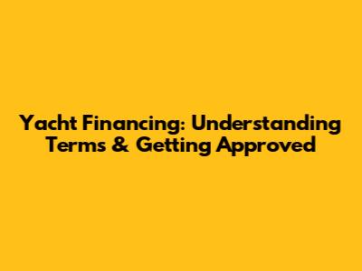 Yacht Financing: Understanding Terms & Getting Approved