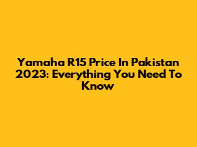Yamaha R15 Price In Pakistan 2023: Everything You Need To Know