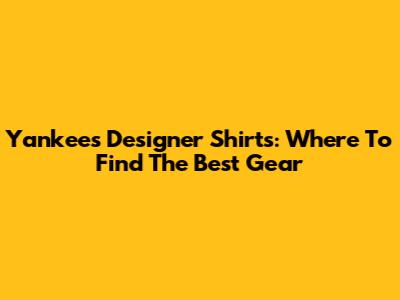 Yankees Designer Shirts: Where To Find The Best Gear