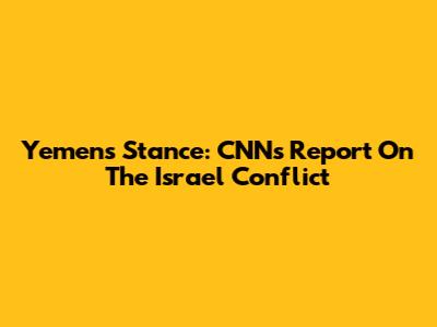 Yemen's Stance: CNN's Report On The Israel Conflict