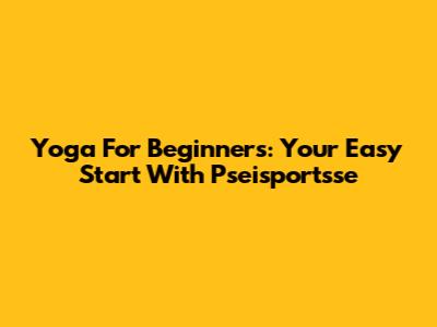 Yoga For Beginners: Your Easy Start With Pseisportsse