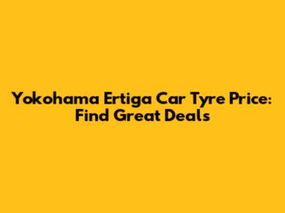 Yokohama Ertiga Car Tyre Price: Find Great Deals