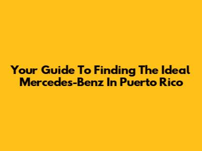 Your Guide To Finding The Ideal Mercedes-Benz In Puerto Rico