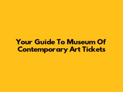 Your Guide To Museum Of Contemporary Art Tickets