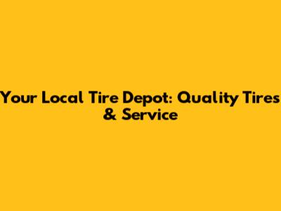 Your Local Tire Depot: Quality Tires & Service