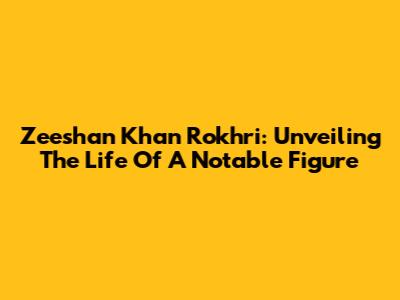 Zeeshan Khan Rokhri: Unveiling The Life Of A Notable Figure